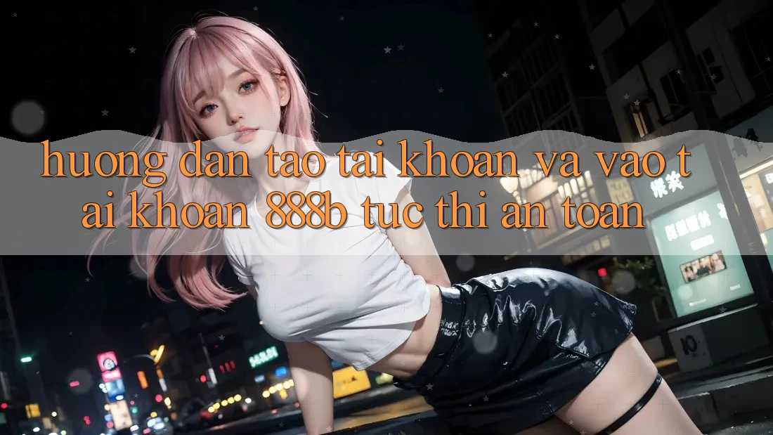 Hướng dẫn tạo tài khoản và vào tài khoản 888b tức thì, an toàn Hướng dẫn tạo tài khoản và vào tài khoản 888b tức thì, an toàn