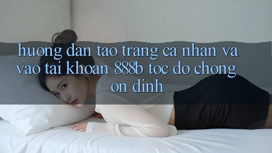 Hướng dẫn tạo trang cá nhân và vào tài khoản 888b tốc độ chóng, ổn định Hướng dẫn tạo trang cá nhân và vào tài khoản 888b tốc độ chóng, ổn định