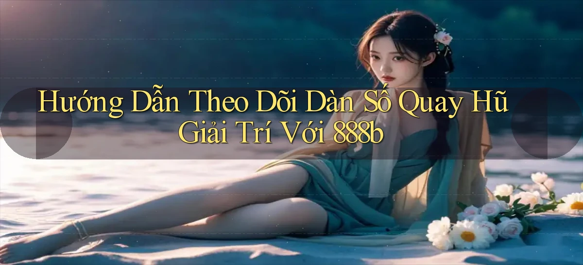 hướng dẫn theo dõi dàn số quay hũ giải trí với 888b