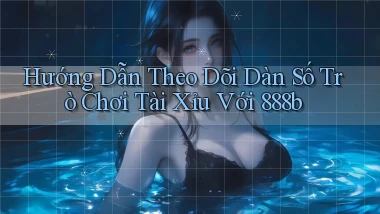hướng dẫn theo dõi dàn số trò chơi tài xỉu với 888b