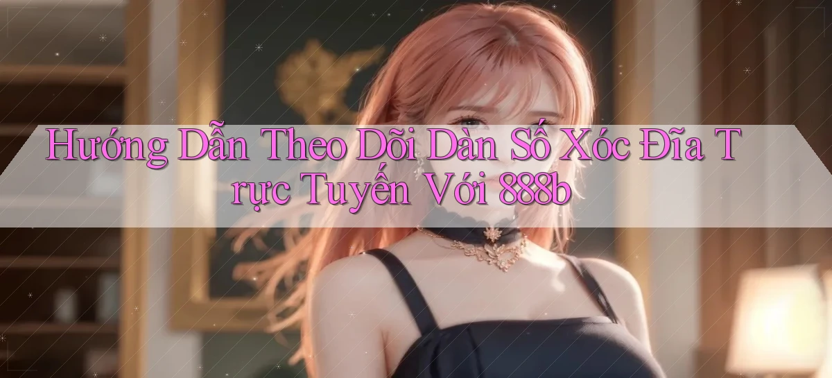 hướng dẫn theo dõi dàn số xóc đĩa trực tuyến với 888b