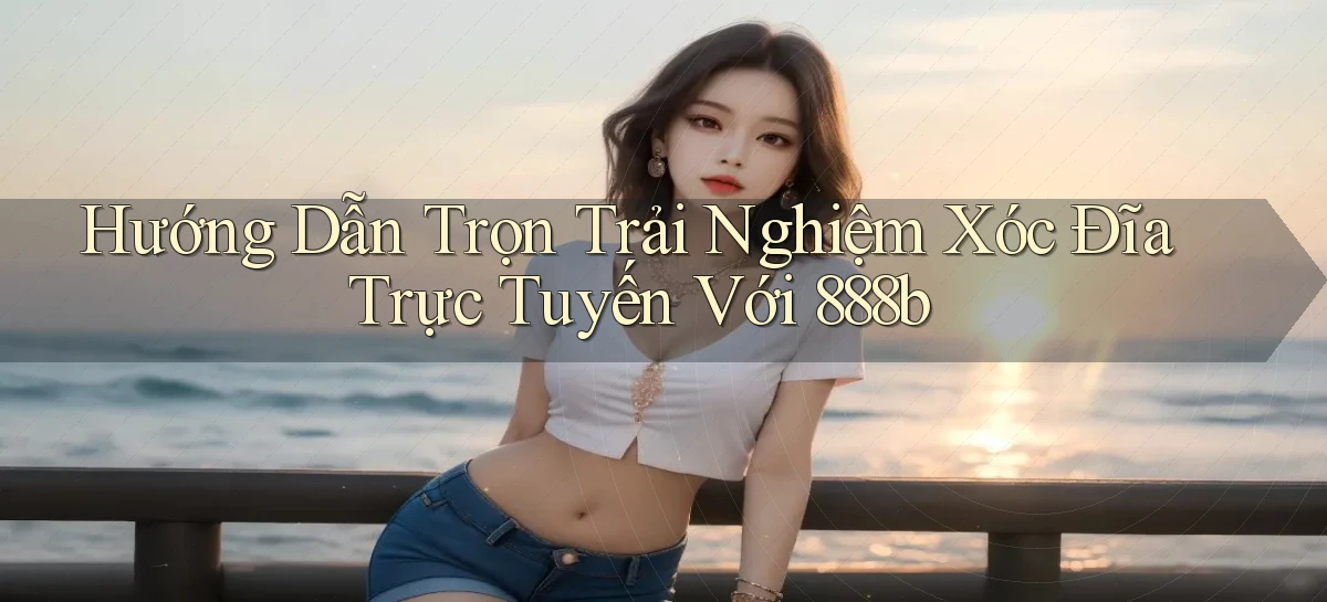 hướng dẫn trọn trải nghiệm xóc đĩa trực tuyến với 888b