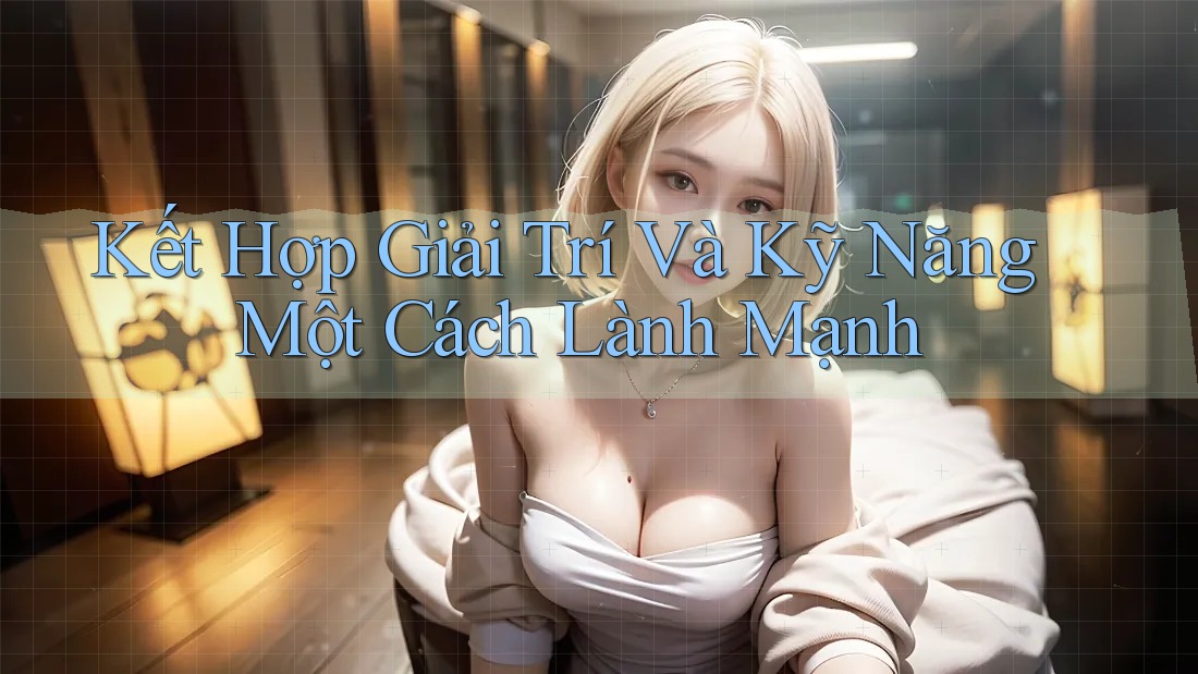Kết Hợp Giải Trí Và Kỹ Năng Một Cách Lành Mạnh Kết Hợp Giải Trí Và Kỹ Năng Một Cách Lành Mạnh