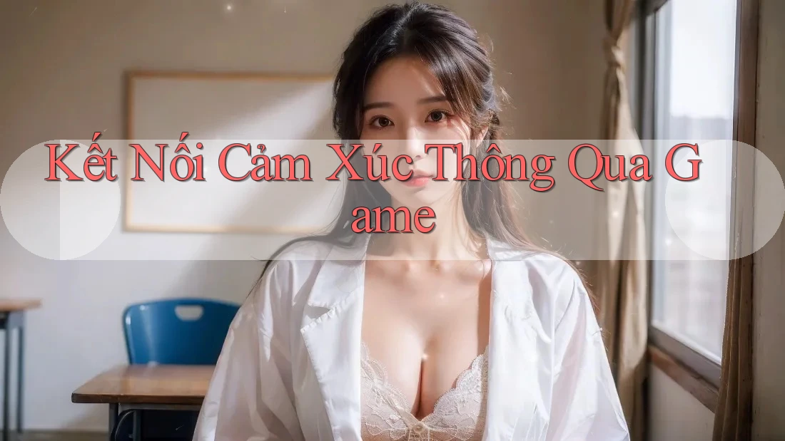 Kết Nối Cảm Xúc Thông Qua Game Kết Nối Cảm Xúc Thông Qua Game