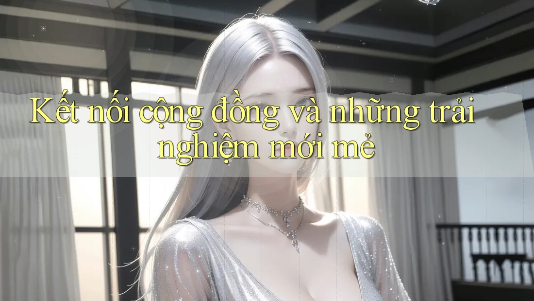 Kết nối cộng đồng và những trải nghiệm mới mẻ Kết nối cộng đồng và những trải nghiệm mới mẻ