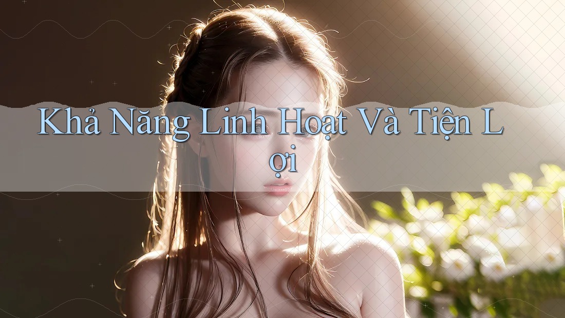 Khả Năng Linh Hoạt Và Tiện Lợi Khả Năng Linh Hoạt Và Tiện Lợi