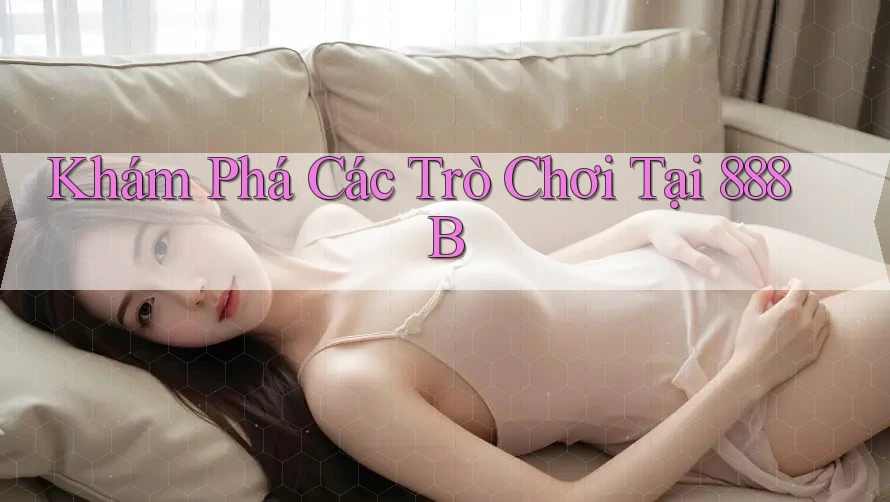 Khám Phá Các Trò Chơi Tại 888B Khám Phá Các Trò Chơi Tại 888B