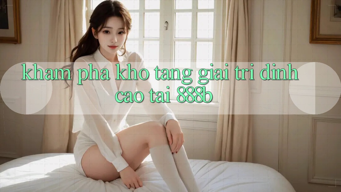 Khám phá kho tàng giải trí đỉnh cao tại 888b Khám phá kho tàng giải trí đỉnh cao tại 888b