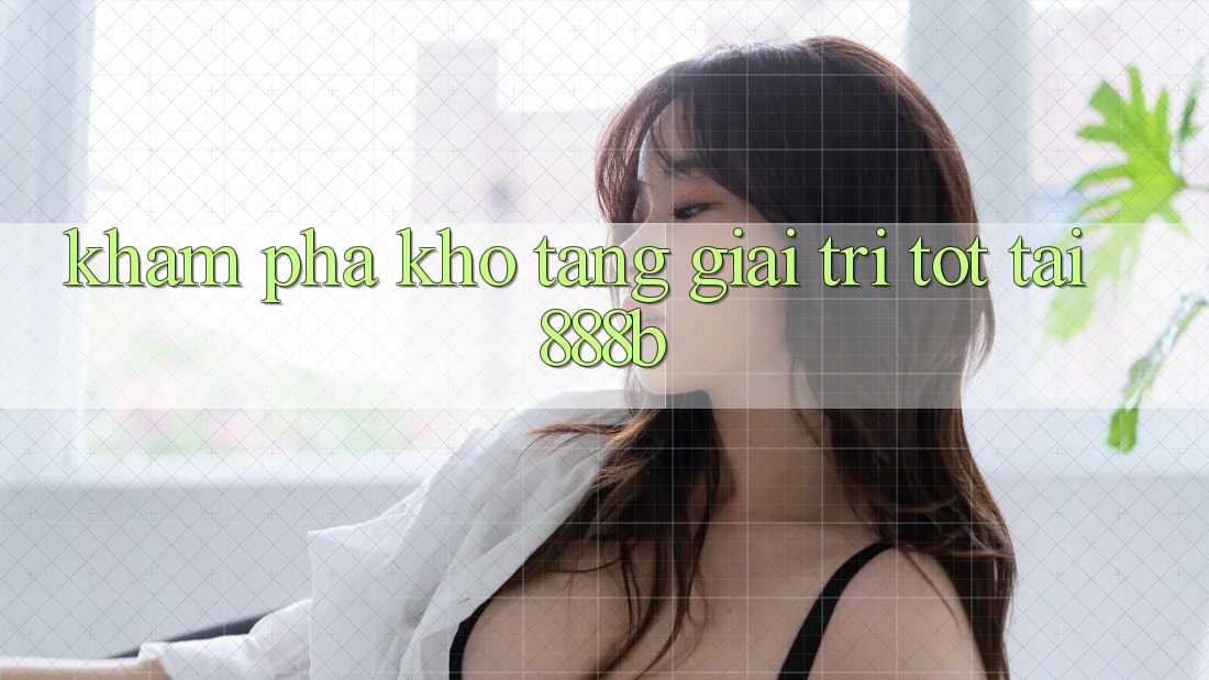Khám phá kho tàng giải trí tốt tại 888b Khám phá kho tàng giải trí tốt tại 888b