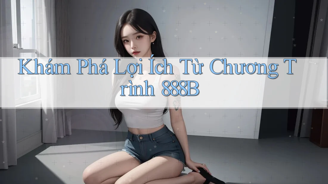 Khám Phá Lợi Ích Từ Chương Trình 888B Khám Phá Lợi Ích Từ Chương Trình 888B