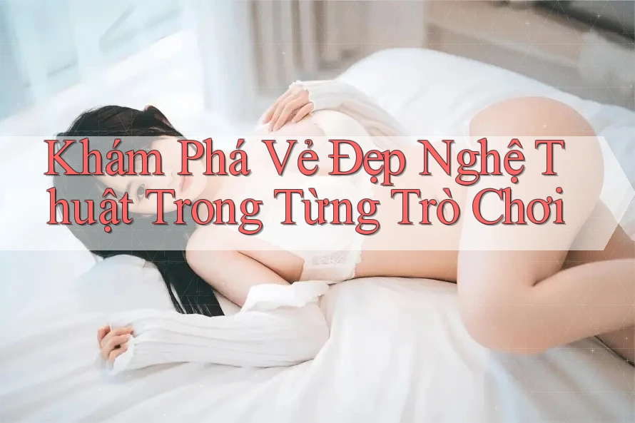 Khám Phá Vẻ Đẹp Nghệ Thuật Trong Từng Trò Chơi Khám Phá Vẻ Đẹp Nghệ Thuật Trong Từng Trò Chơi