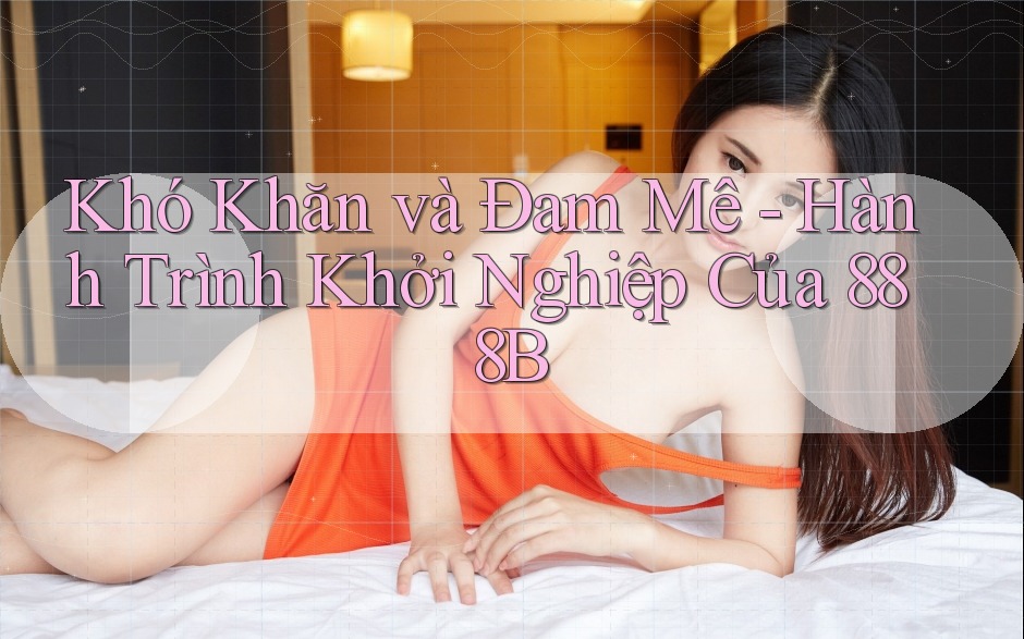 Khó Khăn và Đam Mê - Hành Trình Khởi Nghiệp Của 888B Khó Khăn và Đam Mê - Hành Trình Khởi Nghiệp Của 888B