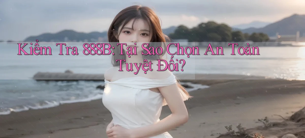 kiểm tra 888b tại sao chọn an toàn tuyệt đối