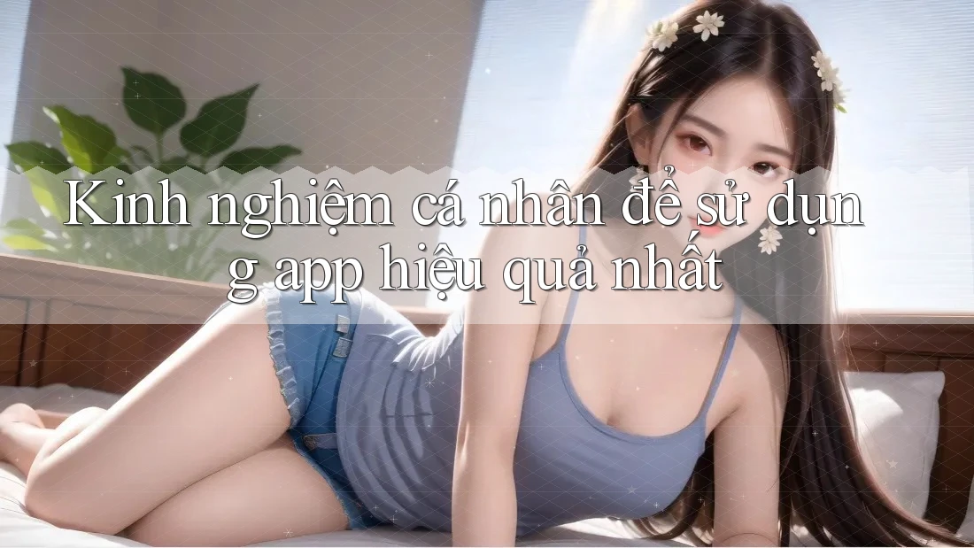 Kinh nghiệm cá nhân để sử dụng app hiệu quả nhất Kinh nghiệm cá nhân để sử dụng app hiệu quả nhất