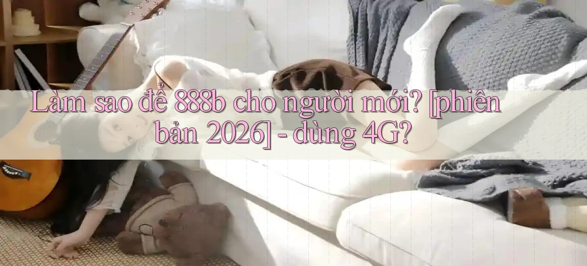 Làm sao để 888b cho người mới [phiên bản 2026]   dùng 4G
