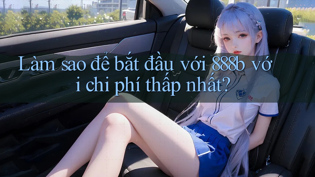 Làm sao để bắt đầu với 888b với chi phí thấp nhất? Làm sao để bắt đầu với 888b với chi phí thấp nhất?