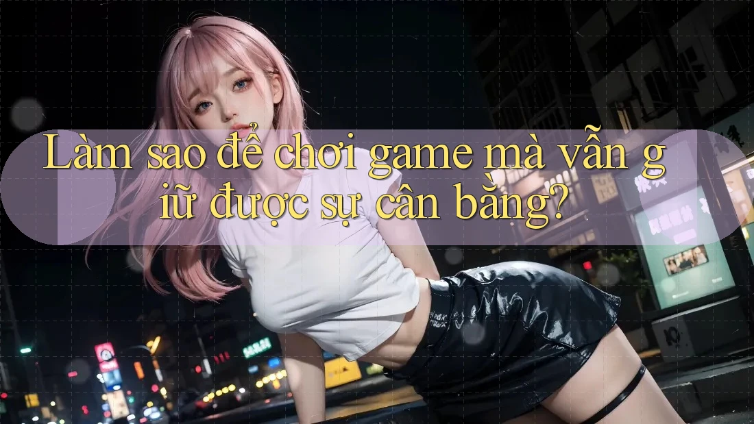 Làm sao để chơi game mà vẫn giữ được sự cân bằng? Làm sao để chơi game mà vẫn giữ được sự cân bằng?