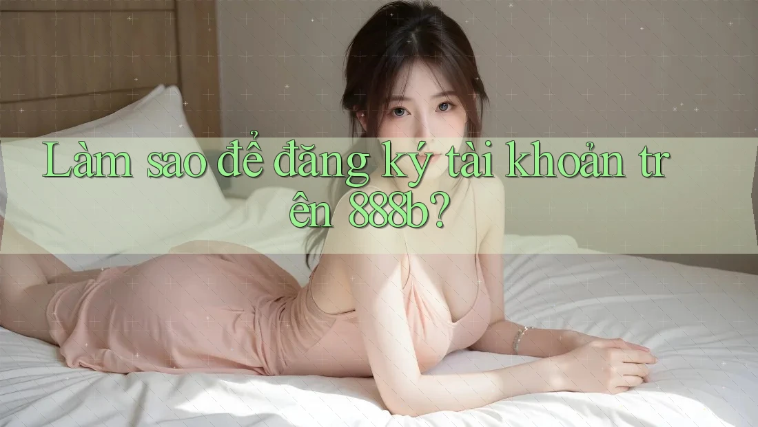 Làm sao để đăng ký tài khoản trên 888b? Làm sao để đăng ký tài khoản trên 888b?