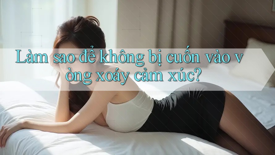 Làm sao để không bị cuốn vào vòng xoáy cảm xúc? Làm sao để không bị cuốn vào vòng xoáy cảm xúc?