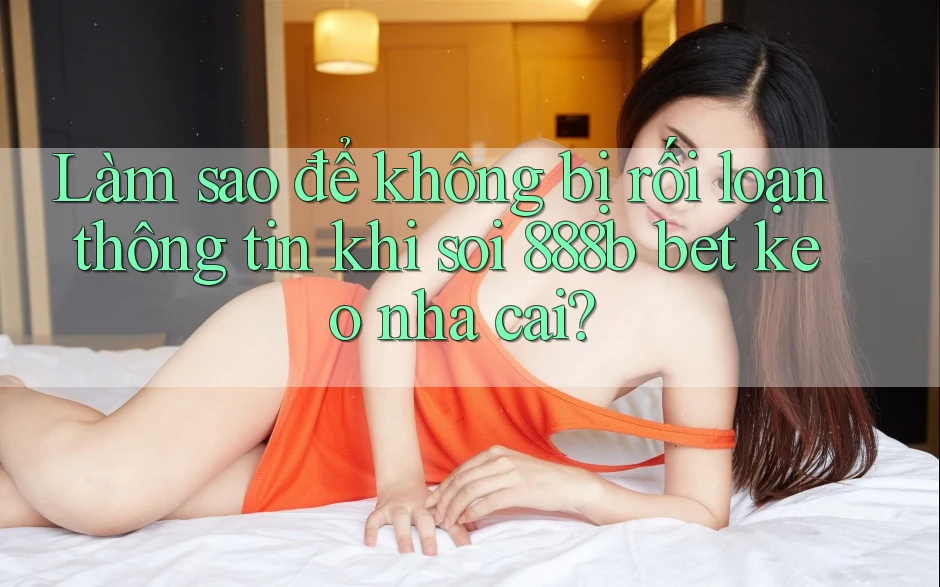 Làm sao để không bị rối loạn thông tin khi soi 888b bet keo nha cai? Làm sao để không bị rối loạn thông tin khi soi 888b bet keo nha cai?