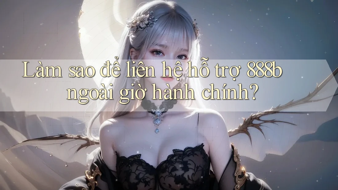 Làm sao để liên hệ hỗ trợ 888b ngoài giờ hành chính? Làm sao để liên hệ hỗ trợ 888b ngoài giờ hành chính?