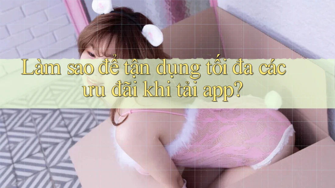 Làm sao để tận dụng tối đa các ưu đãi khi tải app? Làm sao để tận dụng tối đa các ưu đãi khi tải app?