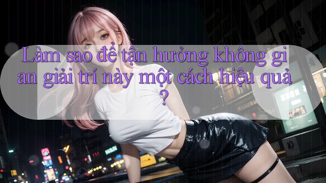 Làm sao để tận hưởng không gian giải trí này một cách hiệu quả? Làm sao để tận hưởng không gian giải trí này một cách hiệu quả?