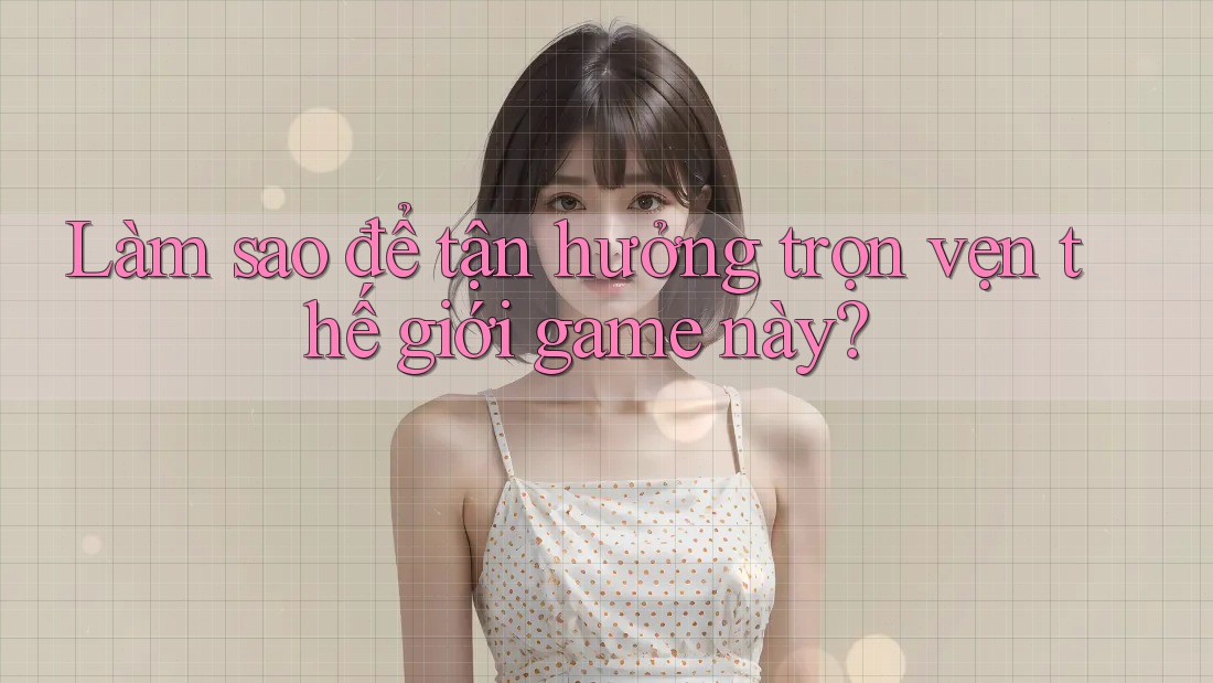 Làm sao để tận hưởng trọn vẹn thế giới game này? Làm sao để tận hưởng trọn vẹn thế giới game này?