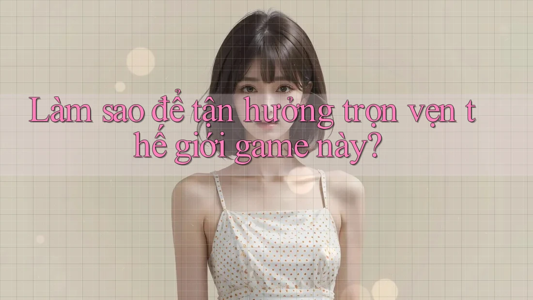 Làm sao để tận hưởng trọn vẹn thế giới game này? Làm sao để tận hưởng trọn vẹn thế giới game này?