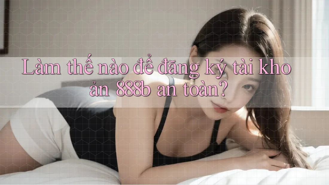 Làm thế nào để đăng ký tài khoản 888b an toàn? Làm thế nào để đăng ký tài khoản 888b an toàn?