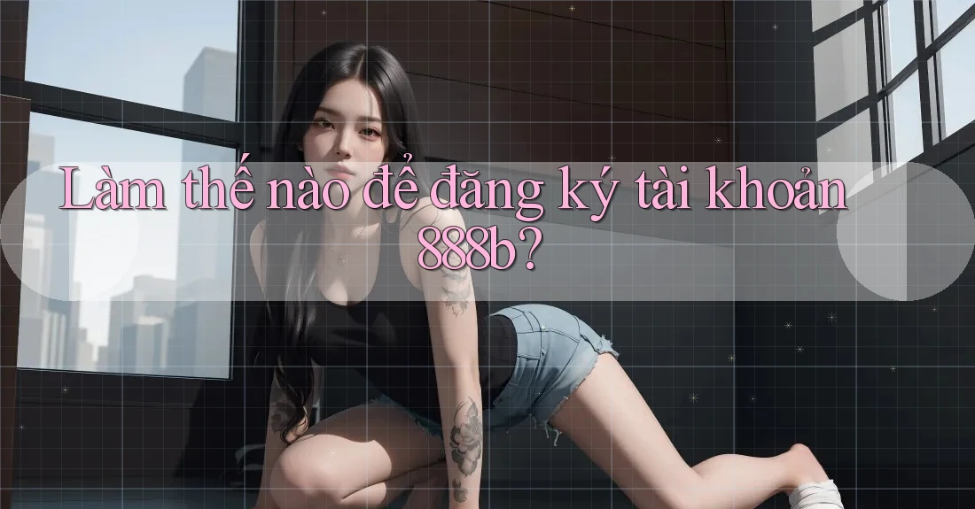 Làm thế nào để đăng ký tài khoản 888b? Làm thế nào để đăng ký tài khoản 888b?
