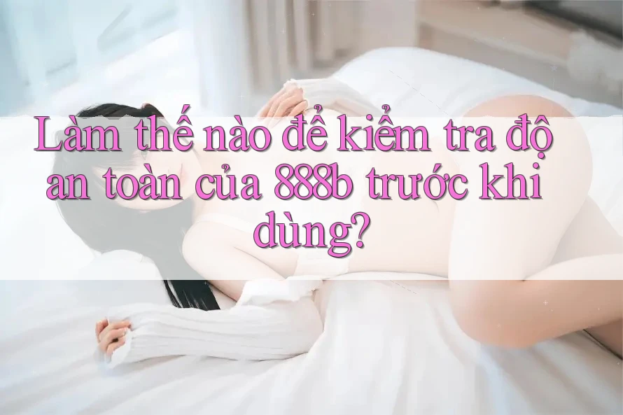 Làm thế nào để kiểm tra độ an toàn của 888b trước khi dùng? Làm thế nào để kiểm tra độ an toàn của 888b trước khi dùng?