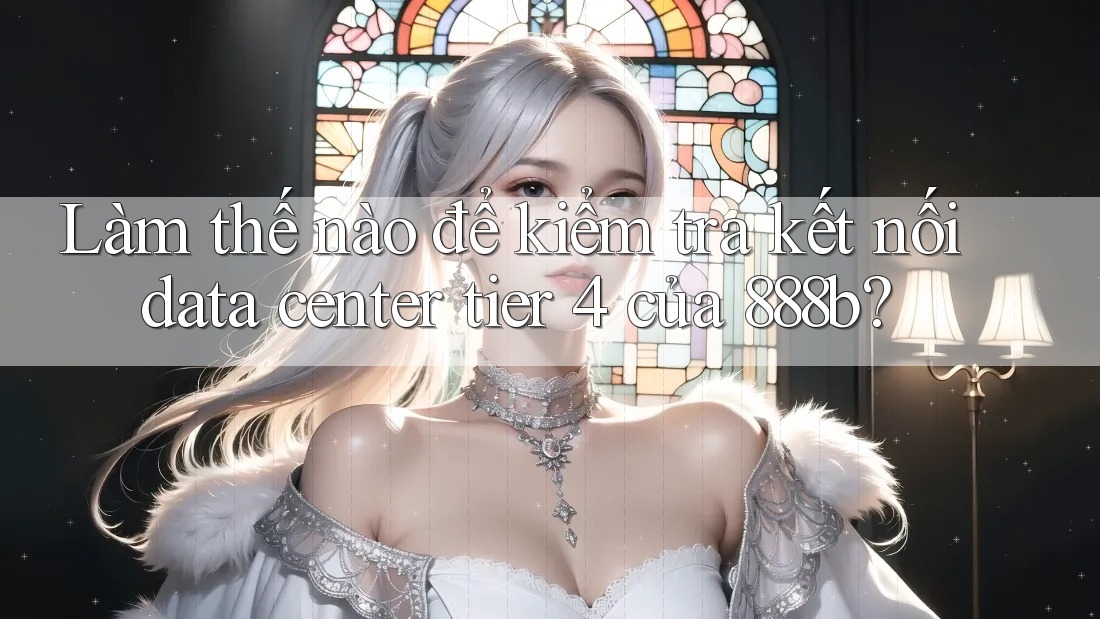 Làm thế nào để kiểm tra kết nối data center tier 4 của 888b? Làm thế nào để kiểm tra kết nối data center tier 4 của 888b?