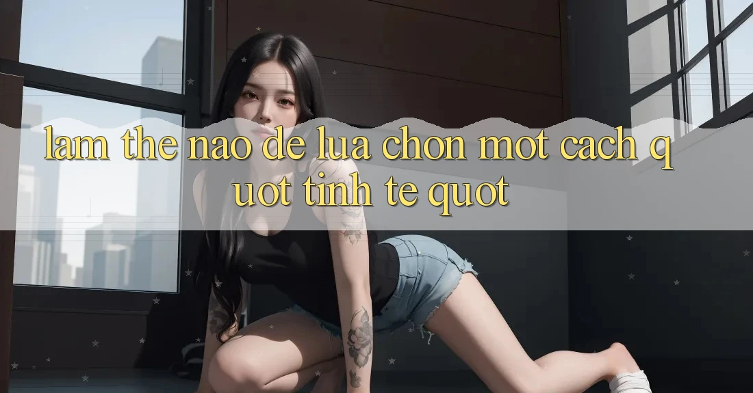 Làm Thế Nào Để Lựa Chọn Một Cách " Tinh Tế" ?