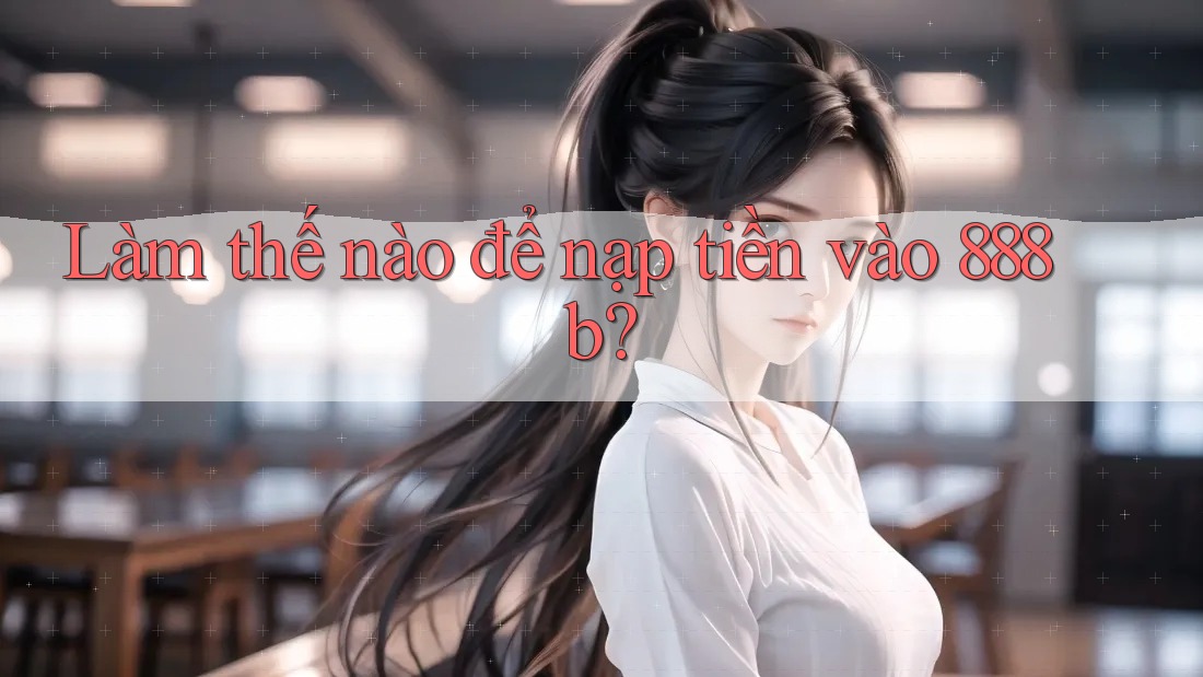 Làm thế nào để nạp tiền vào 888b? Làm thế nào để nạp tiền vào 888b?