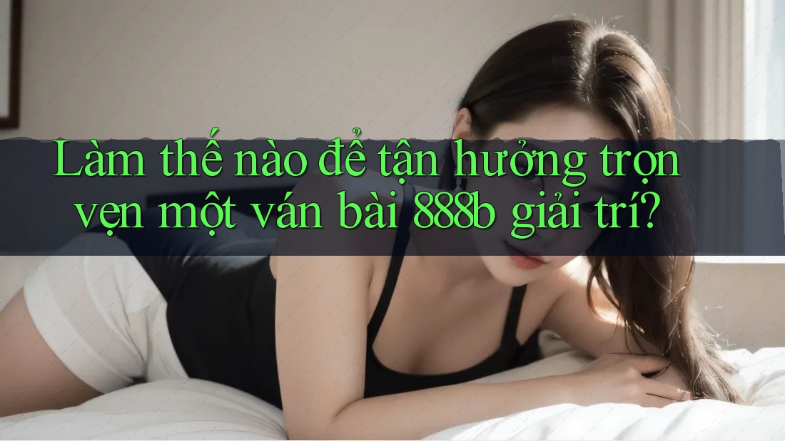 Làm thế nào để tận hưởng trọn vẹn một ván bài 888b giải trí? Làm thế nào để tận hưởng trọn vẹn một ván bài 888b giải trí?