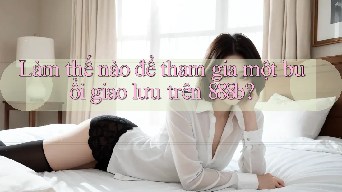 Làm thế nào để tham gia một buổi giao lưu trên 888b? Làm thế nào để tham gia một buổi giao lưu trên 888b?