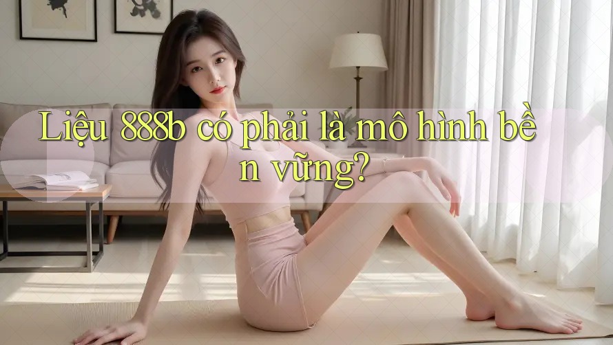 Liệu 888b có phải là mô hình bền vững? Liệu 888b có phải là mô hình bền vững?