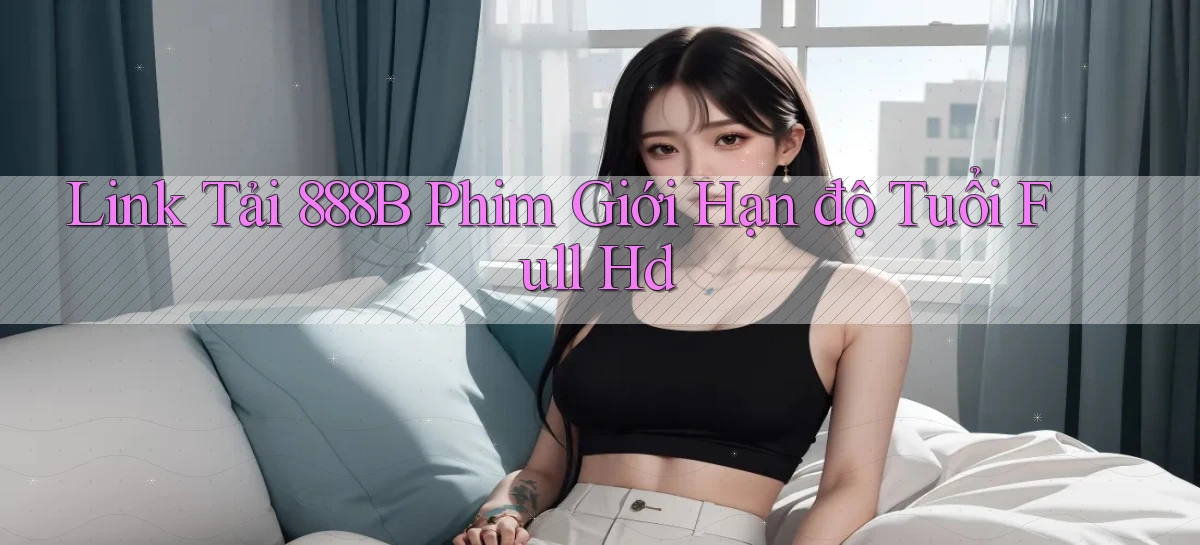 link tải 888b phim giới hạn độ tuổi full hd