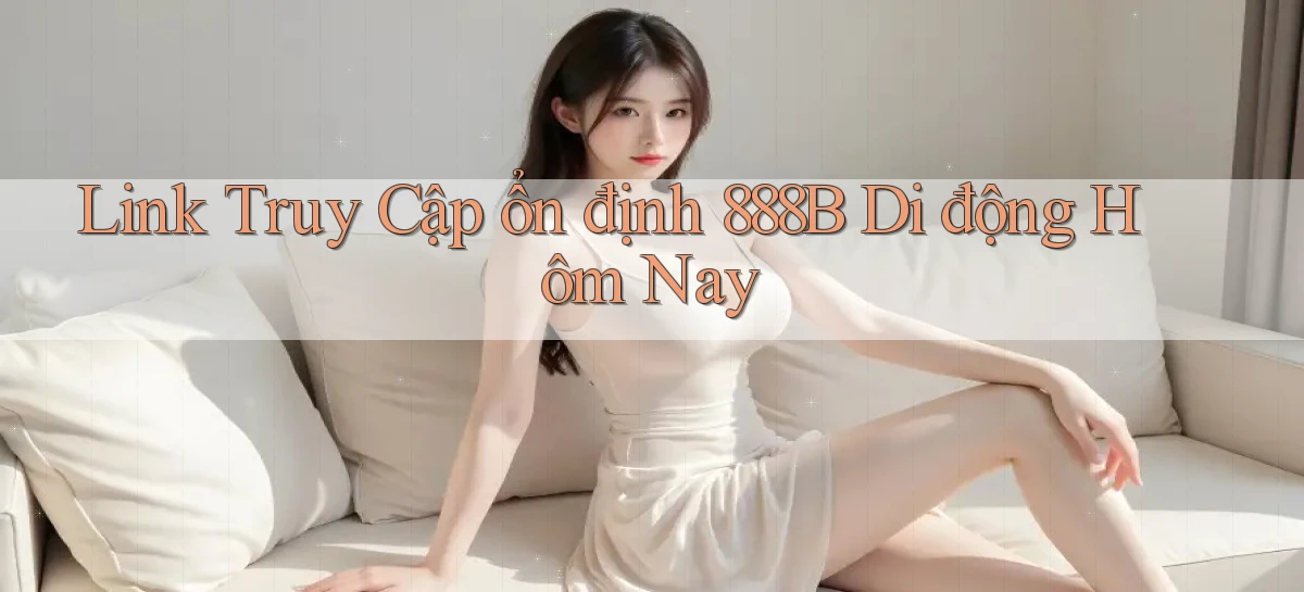 link truy cập ổn định 888b di động hôm nay
