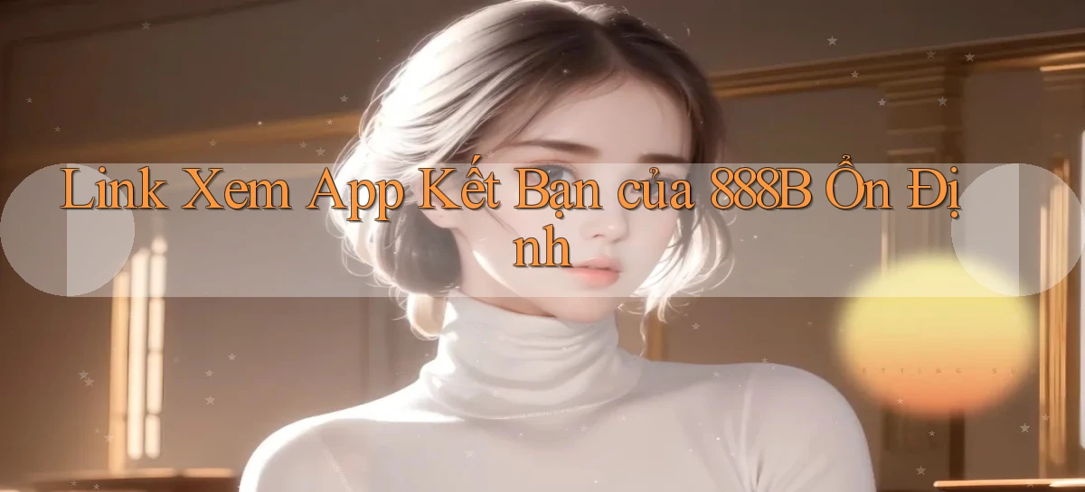 link xem app kết bạn của 888b ổn định