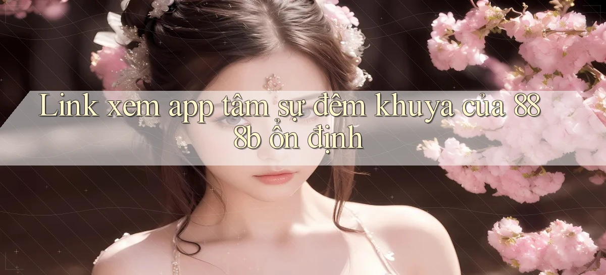 link xem app tâm sự đêm khuya của 888b ổn định
