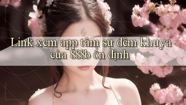 link xem app tâm sự đêm khuya của 888b ổn định
