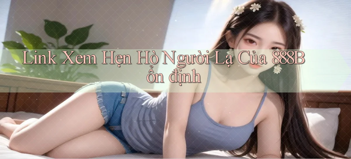 link xem hẹn hò người lạ của 888b ổn định