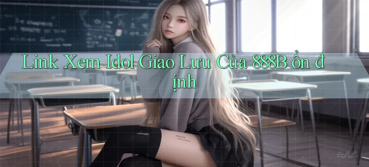 link xem idol giao lưu của 888b ổn định