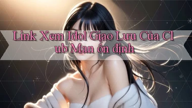 link xem idol giao lưu của club man ổn định