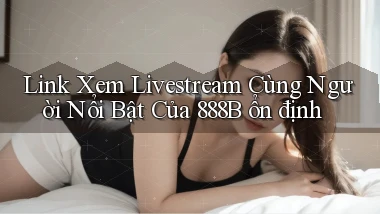 link xem livestream cùng người nổi bật của 888b ổn định