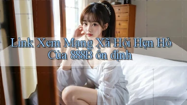link xem mạng xã hội hẹn hò của 888b ổn định