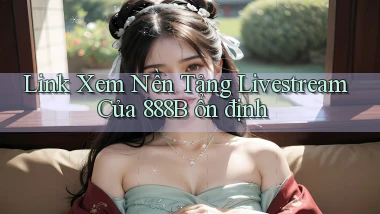 link xem nền tảng livestream của 888b ổn định