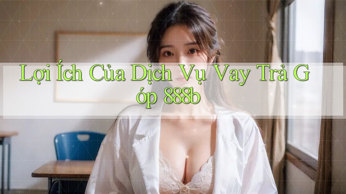 Lợi Ích Của Dịch Vụ Vay Trả Góp 888b